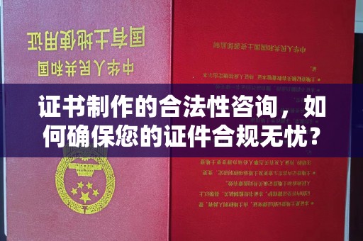 杨陵证书制作的合法性咨询，如何确保您的证件合规无忧？
